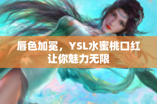 唇色加冕，YSL水蜜桃口红让你魅力无限