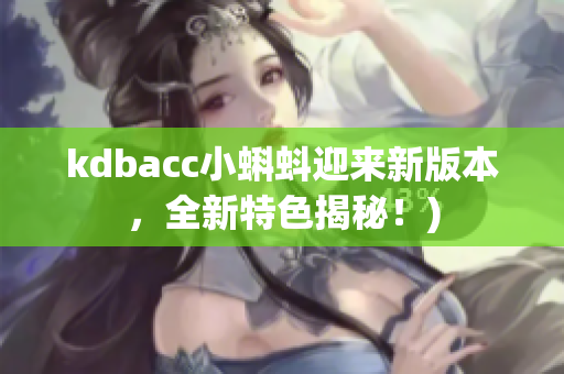 kdbacc小蝌蚪迎来新版本，全新特色揭秘！)