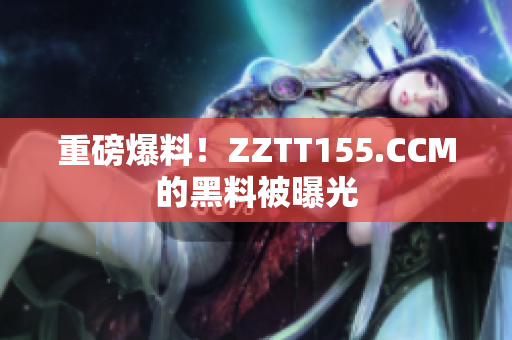 重磅爆料！ZZTT155.CCM的黑料被曝光