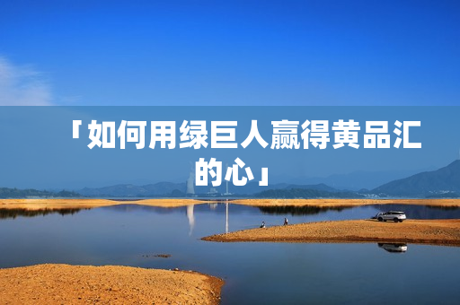 「如何用绿巨人赢得黄品汇的心」