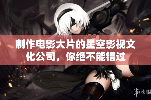 制作电影大片的星空影视文化公司，你绝不能错过