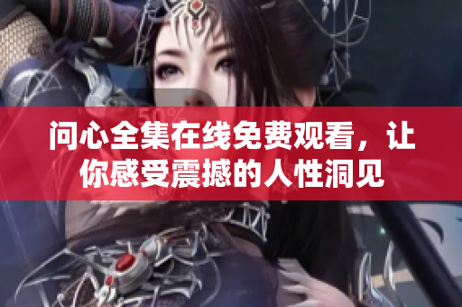 问心全集在线免费观看，让你感受震撼的人性洞见