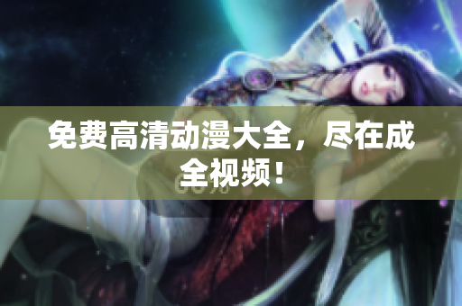 免费高清动漫大全，尽在成全视频！