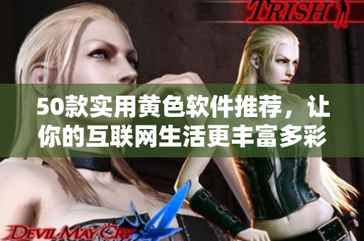 50款实用黄色软件推荐，让你的互联网生活更丰富多彩