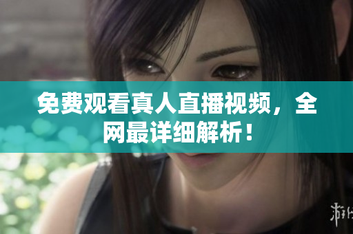 免费观看真人直播视频，全网最详细解析！