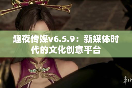 趣夜传媒v6.5.9：新媒体时代的文化创意平台
