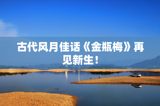古代风月佳话《金瓶梅》再见新生！