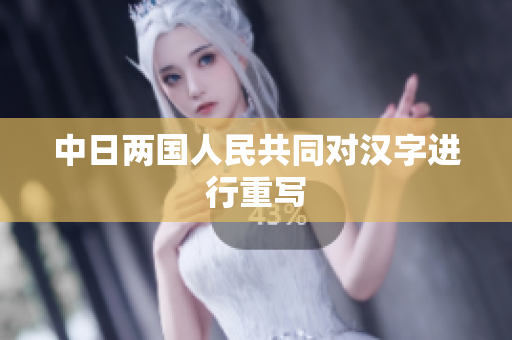 中日两国人民共同对汉字进行重写