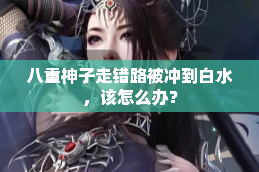八重神子走错路被冲到白水，该怎么办？