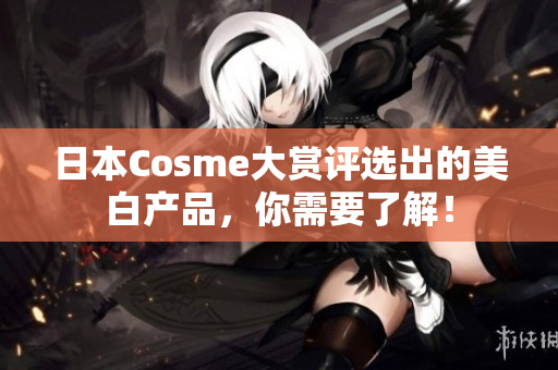 日本Cosme大赏评选出的美白产品，你需要了解！