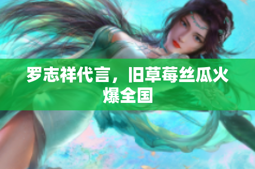 罗志祥代言，旧草莓丝瓜火爆全国