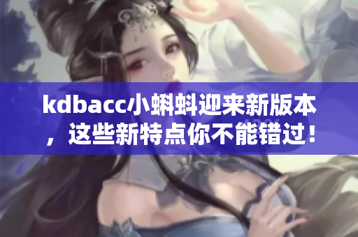 kdbacc小蝌蚪迎来新版本，这些新特点你不能错过！