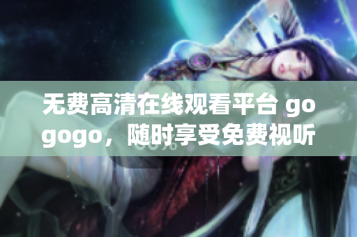 无费高清在线观看平台 gogogo，随时享受免费视听乐趣