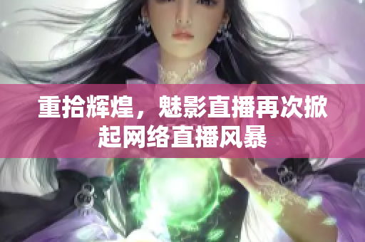 重拾辉煌，魅影直播再次掀起网络直播风暴
