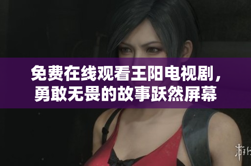 免费在线观看王阳电视剧，勇敢无畏的故事跃然屏幕