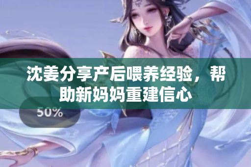 沈姜分享产后喂养经验，帮助新妈妈重建信心