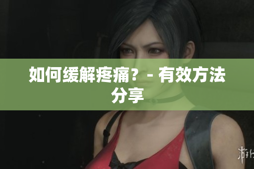 如何缓解疼痛？- 有效方法分享