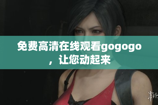 免费高清在线观看gogogo，让您动起来