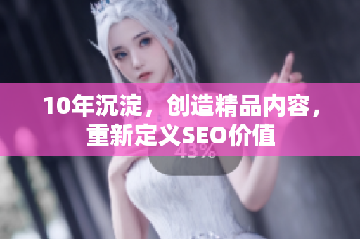 10年沉淀，创造精品内容，重新定义SEO价值
