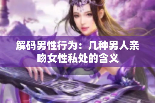 解码男性行为：几种男人亲吻女性私处的含义