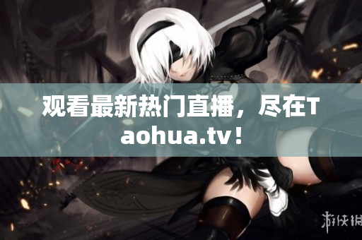观看最新热门直播，尽在Taohua.tv！