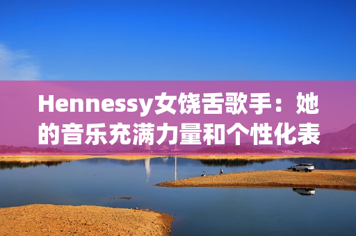 Hennessy女饶舌歌手：她的音乐充满力量和个性化表达