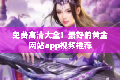 免费高清大全！最好的黄金网站app视频推荐