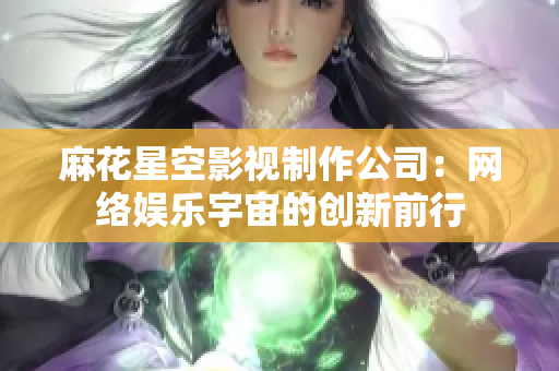 麻花星空影视制作公司：网络娱乐宇宙的创新前行