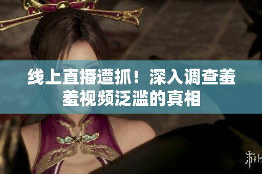 线上直播遭抓！深入调查羞羞视频泛滥的真相