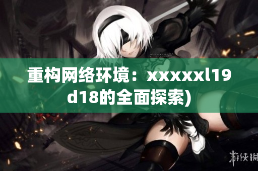 重构网络环境：xxxxxl19d18的全面探索)