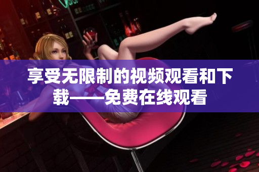 享受无限制的视频观看和下载——免费在线观看