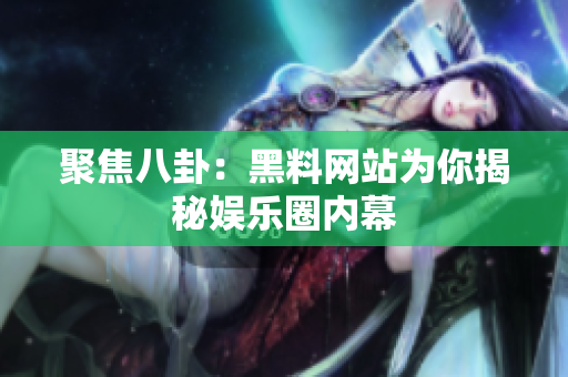 聚焦八卦：黑料网站为你揭秘娱乐圈内幕