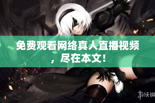 免费观看网络真人直播视频，尽在本文！