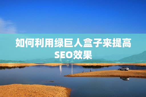 如何利用绿巨人盒子来提高SEO效果
