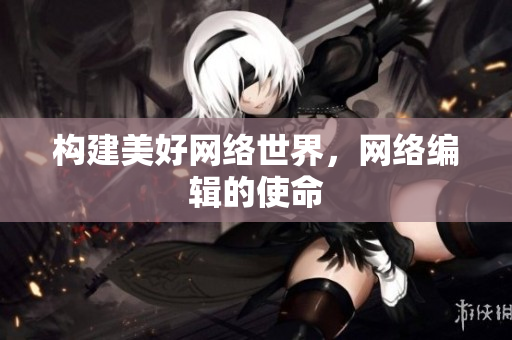 构建美好网络世界，网络编辑的使命