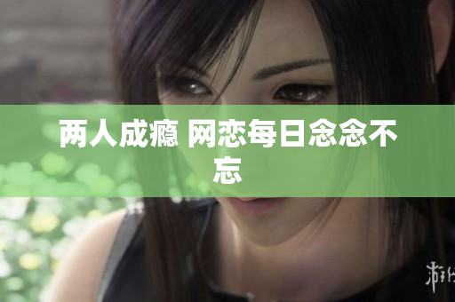 两人成瘾 网恋每日念念不忘