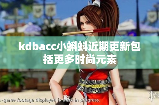 kdbacc小蝌蚪近期更新包括更多时尚元素