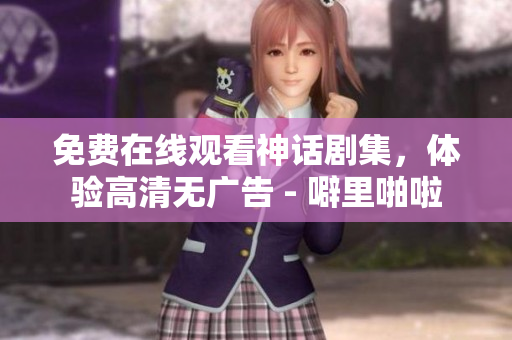 免费在线观看神话剧集，体验高清无广告 - 噼里啪啦