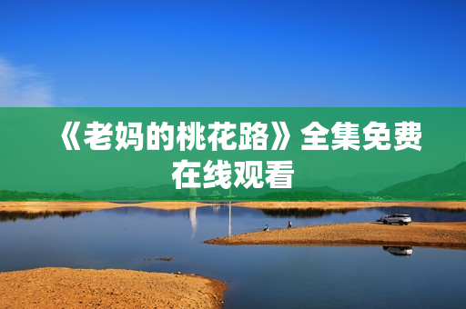 《老妈的桃花路》全集免费在线观看