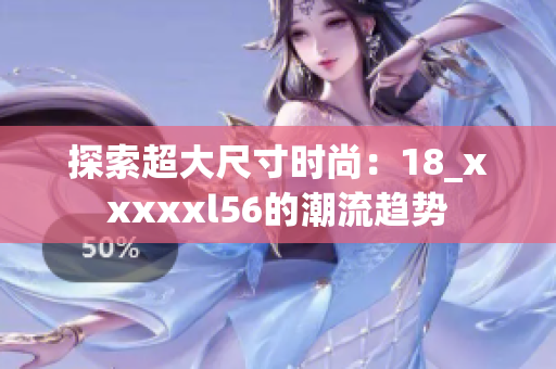 探索超大尺寸时尚：18_xxxxxl56的潮流趋势