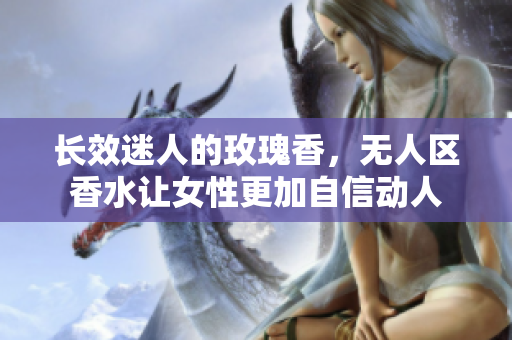 长效迷人的玫瑰香，无人区香水让女性更加自信动人