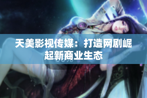 天美影视传媒：打造网剧崛起新商业生态