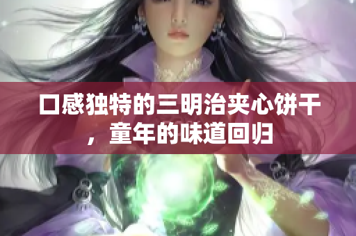 口感独特的三明治夹心饼干，童年的味道回归