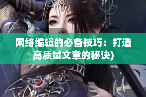 网络编辑的必备技巧：打造高质量文章的秘诀)