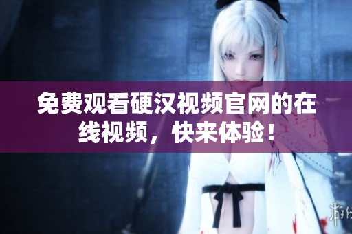 免费观看硬汉视频官网的在线视频，快来体验！