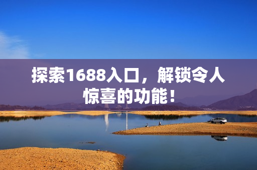 探索1688入口，解锁令人惊喜的功能！