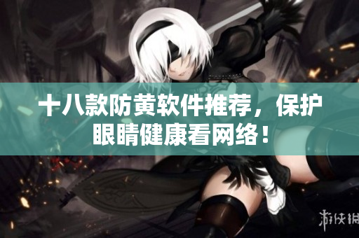 十八款防黄软件推荐，保护眼睛健康看网络！