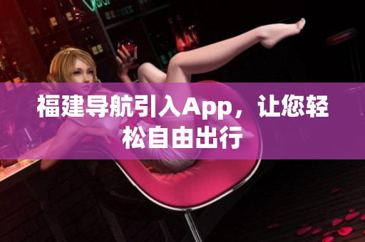 福建导航引入App，让您轻松自由出行