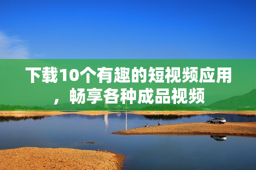 下载10个有趣的短视频应用，畅享各种成品视频