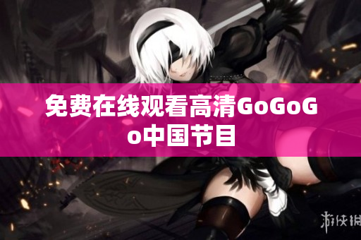 免费在线观看高清GoGoGo中国节目